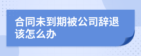 合同未到期被公司辞退该怎么办