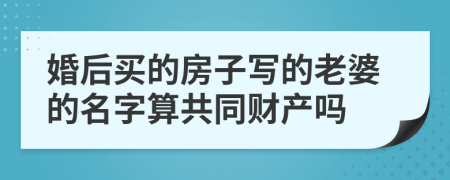 婚后买的房子写的老婆的名字算共同财产吗