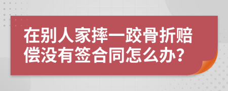 在别人家摔一跤骨折赔偿没有签合同怎么办？