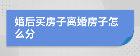 婚后买房子离婚房子怎么分