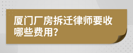 厦门厂房拆迁律师要收哪些费用？