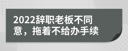 2022辞职老板不同意，拖着不给办手续