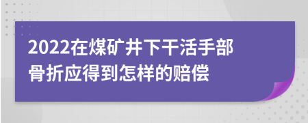 2022在煤矿井下干活手部骨折应得到怎样的赔偿