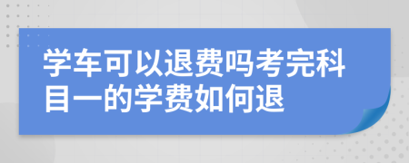 学车可以退费吗考完科目一的学费如何退