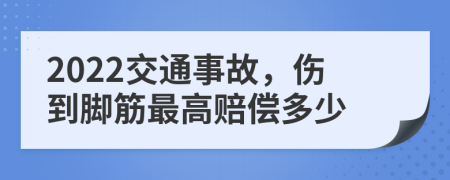 2022交通事故，伤到脚筋最高赔偿多少