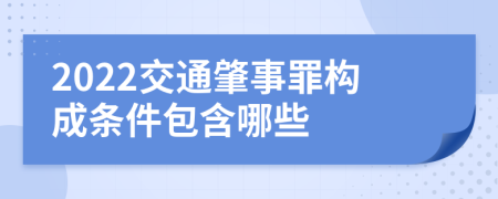 2022交通肇事罪构成条件包含哪些