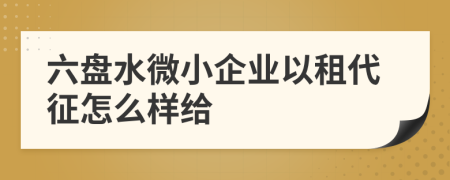 六盘水微小企业以租代征怎么样给