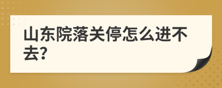 山东院落关停怎么进不去？