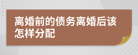 离婚前的债务离婚后该怎样分配