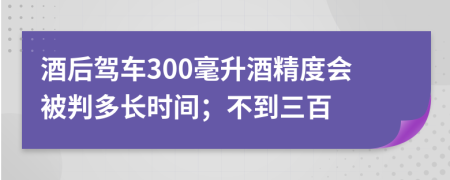 酒后驾车300毫升酒精度会被判多长时间；不到三百