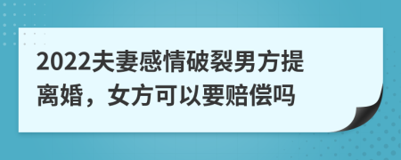 2022夫妻感情破裂男方提离婚，女方可以要赔偿吗