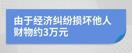 由于经济纠纷损坏他人财物约3万元