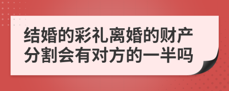 结婚的彩礼离婚的财产分割会有对方的一半吗