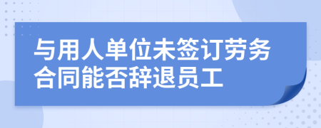 与用人单位未签订劳务合同能否辞退员工
