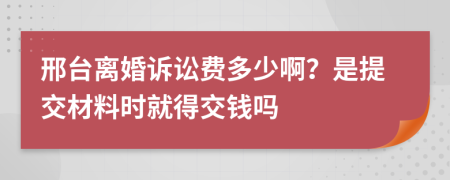 邢台离婚诉讼费多少啊？是提交材料时就得交钱吗