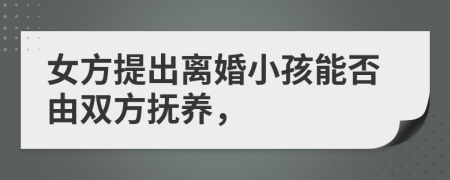 女方提出离婚小孩能否由双方抚养，