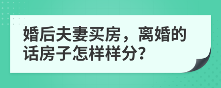 婚后夫妻买房，离婚的话房子怎样样分？