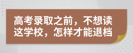 高考录取之前，不想读这学校，怎样才能退档