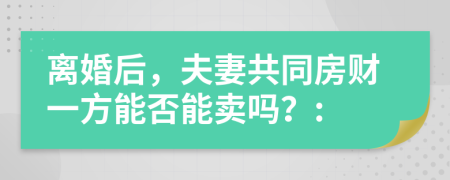 离婚后，夫妻共同房财一方能否能卖吗？: