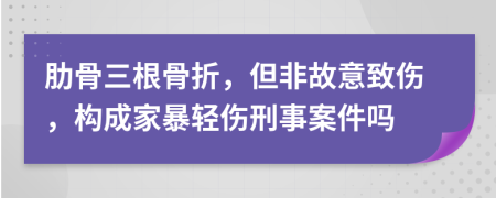 肋骨三根骨折，但非故意致伤，构成家暴轻伤刑事案件吗