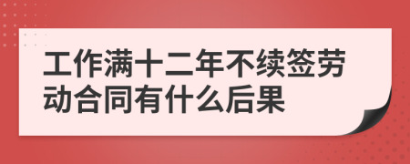 工作满十二年不续签劳动合同有什么后果