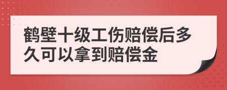 鹤壁十级工伤赔偿后多久可以拿到赔偿金