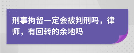 刑事拘留一定会被判刑吗，律师，有回转的余地吗