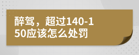 醉驾，超过140-150应该怎么处罚