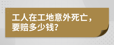 工人在工地意外死亡，要赔多少钱？