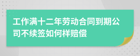 工作满十二年劳动合同到期公司不续签如何样赔偿