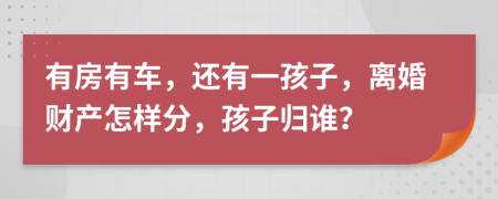 有房有车，还有一孩子，离婚财产怎样分，孩子归谁？