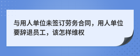 与用人单位未签订劳务合同，用人单位要辞退员工，该怎样维权