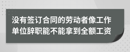 没有签订合同的劳动者像工作单位辞职能不能拿到全额工资