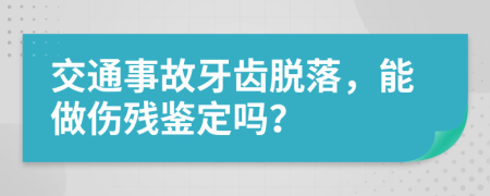 交通事故牙齿脱落，能做伤残鉴定吗？