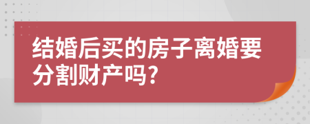 结婚后买的房子离婚要分割财产吗?