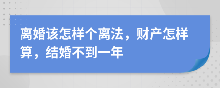 离婚该怎样个离法，财产怎样算，结婚不到一年