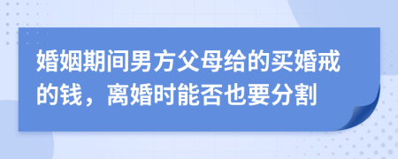 婚姻期间男方父母给的买婚戒的钱，离婚时能否也要分割