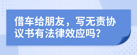 借车给朋友，写无责协议书有法律效应吗？