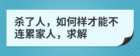 杀了人，如何样才能不连累家人，求解