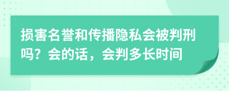 损害名誉和传播隐私会被判刑吗？会的话，会判多长时间