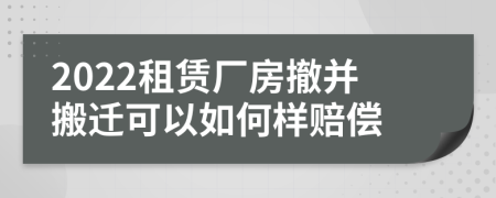 2022租赁厂房撤并搬迁可以如何样赔偿