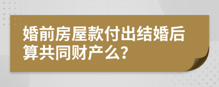 婚前房屋款付出结婚后算共同财产么？