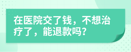 在医院交了钱，不想治疗了，能退款吗？