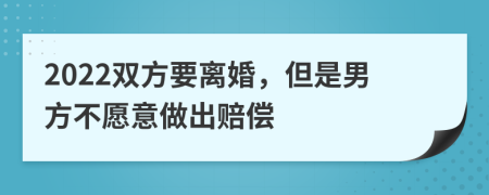 2022双方要离婚，但是男方不愿意做出赔偿