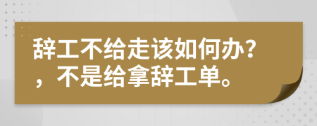 辞工不给走该如何办？，不是给拿辞工单。