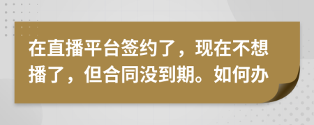 在直播平台签约了，现在不想播了，但合同没到期。如何办