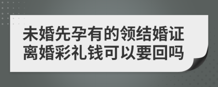 未婚先孕有的领结婚证离婚彩礼钱可以要回吗