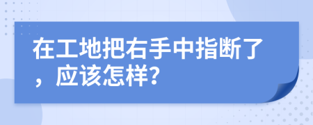 在工地把右手中指断了，应该怎样？