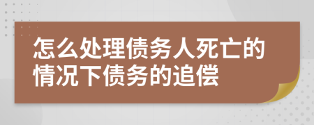怎么处理债务人死亡的情况下债务的追偿