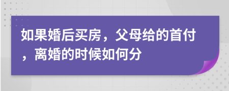 如果婚后买房，父母给的首付，离婚的时候如何分